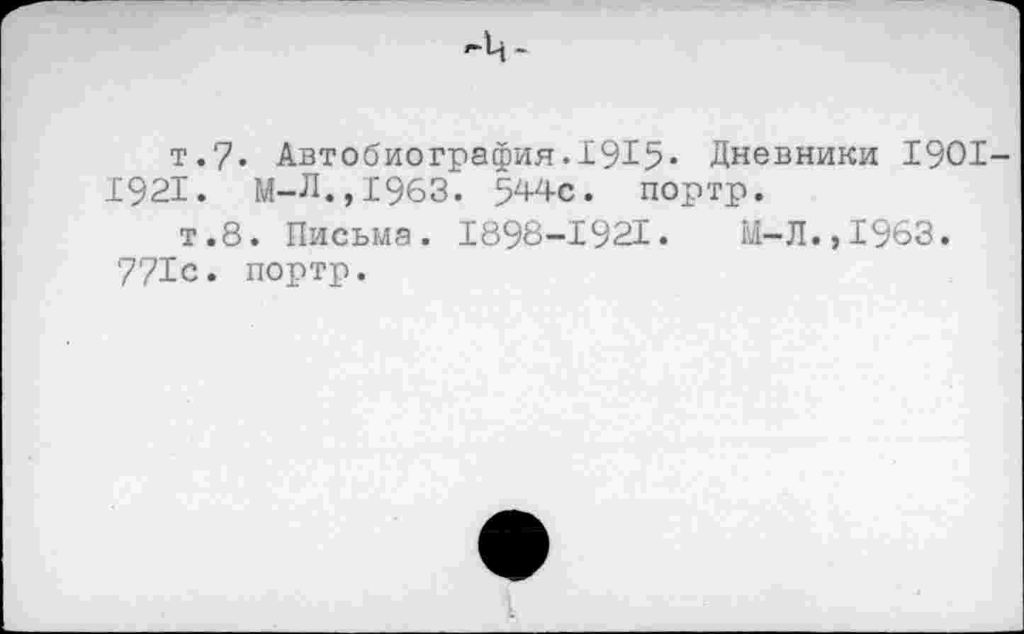 ﻿т.7. Автобиография.1915« Дневники 1901-1921. М-Л.,1963. 544с. портр.
т.8. Письма. 1898-1921.	М-Л.,1963.
771с. портр.